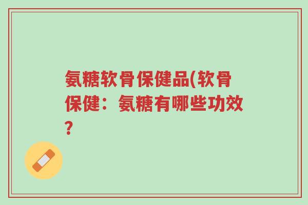 氨糖软骨保健品(软骨保健:氨糖有哪些功效?-第1张图片-超越 氨糖软骨保健品(软骨保健:氨糖有哪些功效?-第1张图片-超越