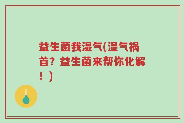 益生菌我湿气(湿气祸首?益生菌来帮你化解!)-第1张图片-超越 益生菌我湿气(湿气祸首?益生菌来帮你化解!)-第1张图片-超越