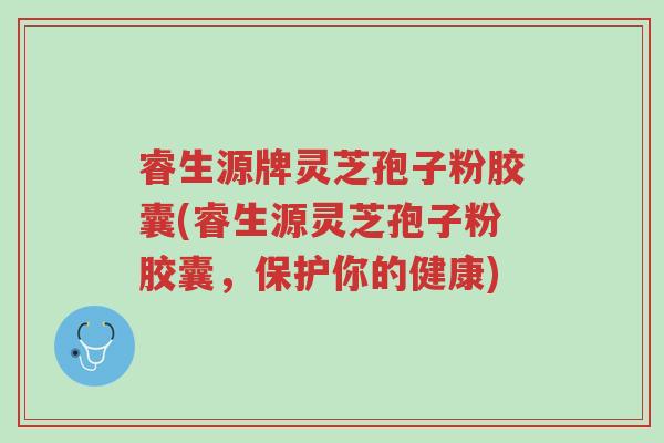 睿生源牌灵芝孢子粉胶囊(睿生源灵芝孢子粉胶囊,保护你的健康)-第1张图片-超越 睿生源牌灵芝孢子粉胶囊(睿生源灵芝孢子粉胶囊,保护你的健康)-第1张图片-超越