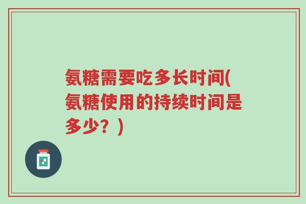 氨糖需要吃多长时间(氨糖使用的持续时间是多少?)-第1张图片-超越 氨糖需要吃多长时间(氨糖使用的持续时间是多少?)-第1张图片-超越