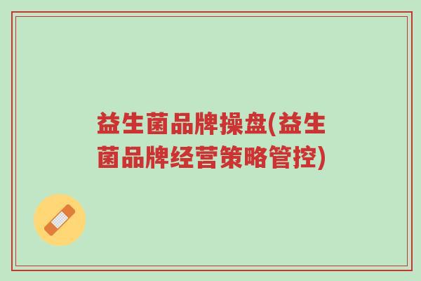 益生菌品牌操盘(益生菌品牌经营策略管控)-第1张图片-超越