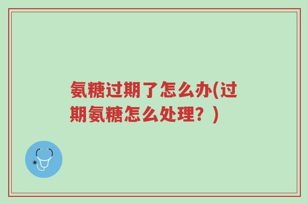 氨糖过期了怎么办(过期氨糖怎么处理？)-第1张图片-超越