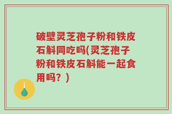破壁灵芝孢子粉和铁皮石斛同吃吗(灵芝孢子粉和铁皮石斛能一起食用吗?)-第1张图片-超越 破壁灵芝孢子粉和铁皮石斛同吃吗(灵芝孢子粉和铁皮石斛能一起食用吗?)-第1张图片-超越
