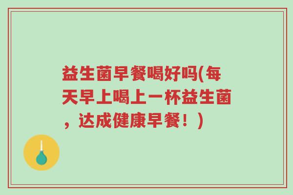 益生菌早餐喝好吗(每天早上喝上一杯益生菌，达成健康早餐！)-第1张图片-超越