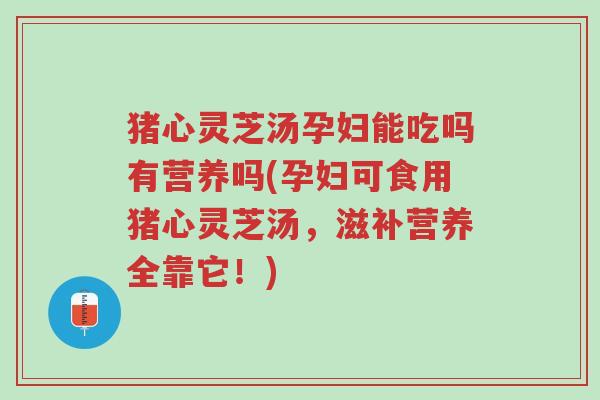 猪心灵芝汤孕妇能吃吗有营养吗(孕妇可食用猪心灵芝汤,滋补营养全靠它!)-第1张图片-超越 猪心灵芝汤孕妇能吃吗有营养吗(孕妇可食用猪心灵芝汤,滋补营养全靠它!)-第1张图片-超越