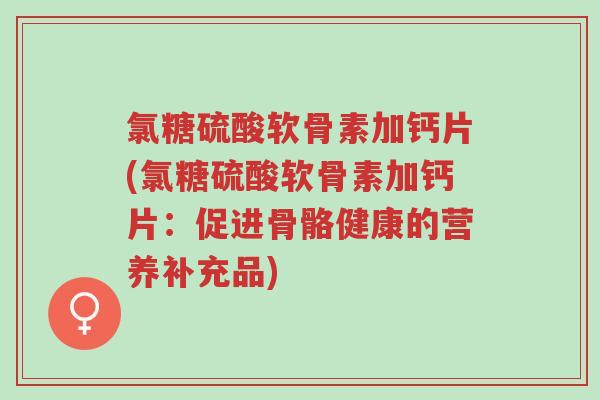 氯糖硫酸软骨素加钙片(氯糖硫酸软骨素加钙片:促进骨骼健康的营养补充品)-第1张图片-超越 氯糖硫酸软骨素加钙片(氯糖硫酸软骨素加钙片:促进骨骼健康的营养补充品)-第1张图片-超越