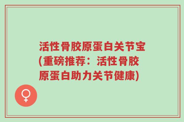 活性骨胶原蛋白关节宝(重磅推荐:活性骨胶原蛋白助力关节健康)-第1张图片-超越 活性骨胶原蛋白关节宝(重磅推荐:活性骨胶原蛋白助力关节健康)-第1张图片-超越