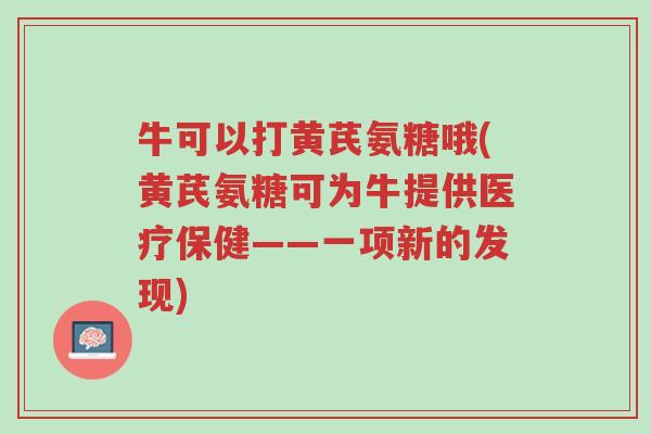 牛可以打黄芪氨糖哦(黄芪氨糖可为牛提供医疗保健——一项新的发现)-第1张图片-超越 牛可以打黄芪氨糖哦(黄芪氨糖可为牛提供医疗保健——一项新的发现)-第1张图片-超越