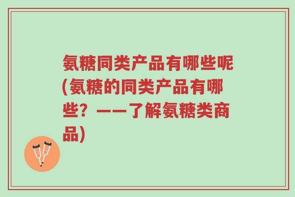 氨糖同类产品有哪些呢(氨糖的同类产品有哪些?——了解氨糖类商品)-第1张图片-超越 氨糖同类产品有哪些呢(氨糖的同类产品有哪些?——了解氨糖类商品)-第1张图片-超越