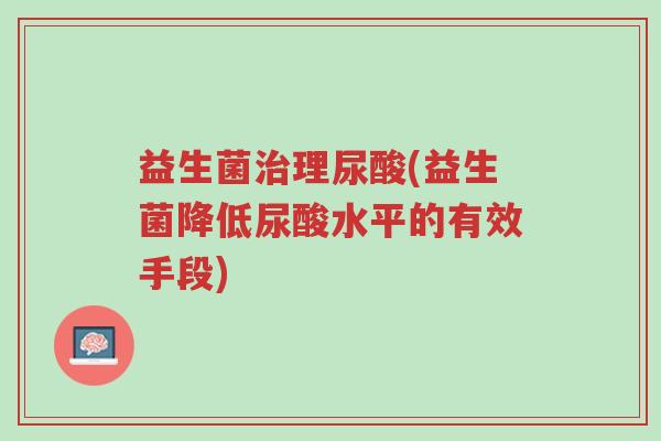 益生菌治理尿酸(益生菌降低尿酸水平的有效手段)-第1张图片-超越 益生菌治理尿酸(益生菌降低尿酸水平的有效手段)-第1张图片-超越