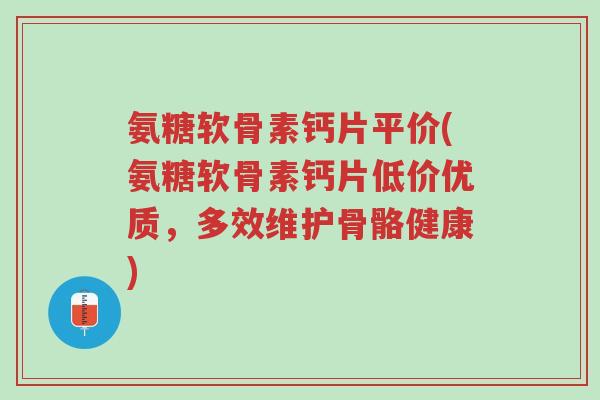氨糖软骨素钙片平价(氨糖软骨素钙片低价优质,多效维护骨骼健康)-第1张图片-超越 氨糖软骨素钙片平价(氨糖软骨素钙片低价优质,多效维护骨骼健康)-第1张图片-超越