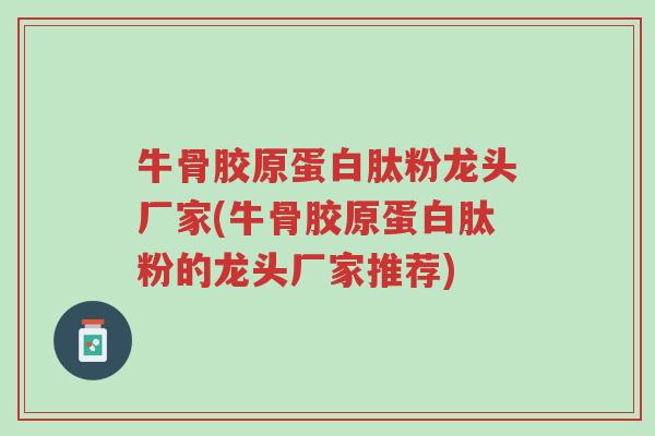 牛骨胶原蛋白肽粉龙头厂家(牛骨胶原蛋白肽粉的龙头厂家推荐)-第1张图片-超越 牛骨胶原蛋白肽粉龙头厂家(牛骨胶原蛋白肽粉的龙头厂家推荐)-第1张图片-超越