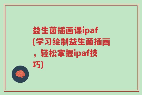 益生菌插画课ipaf(学习绘制益生菌插画，轻松掌握ipaf技巧)-第1张图片-超越