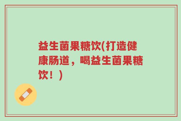 益生菌果糖饮(打造健康肠道,喝益生菌果糖饮!)-第1张图片-超越 益生菌果糖饮(打造健康肠道,喝益生菌果糖饮!)-第1张图片-超越