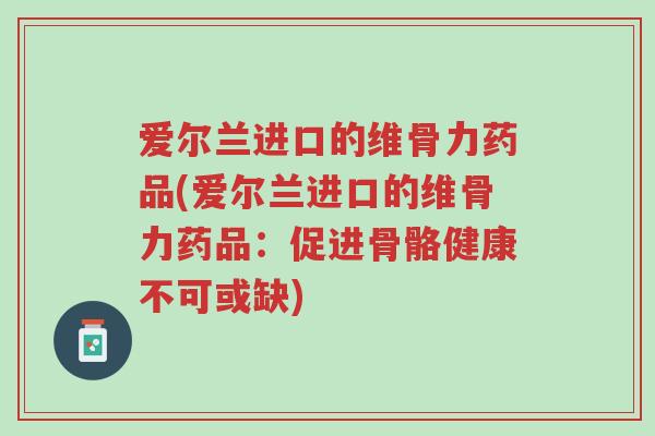 爱尔兰进口的维骨力药品(爱尔兰进口的维骨力药品:促进骨骼健康不可或缺)-第1张图片-超越 爱尔兰进口的维骨力药品(爱尔兰进口的维骨力药品:促进骨骼健康不可或缺)-第1张图片-超越