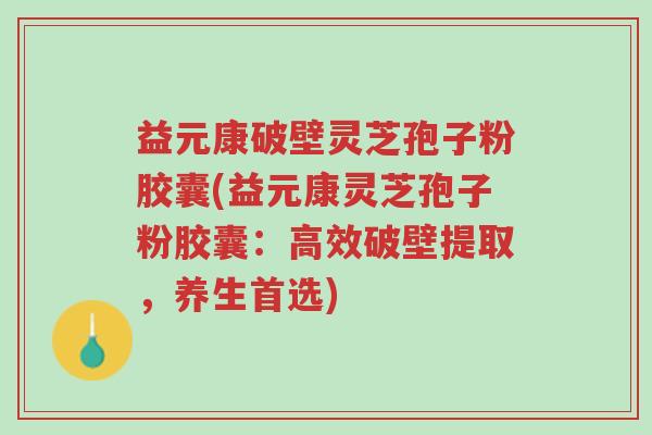 益元康破壁灵芝孢子粉胶囊(益元康灵芝孢子粉胶囊:高效破壁提取,养生首选)-第1张图片-超越 益元康破壁灵芝孢子粉胶囊(益元康灵芝孢子粉胶囊:高效破壁提取,养生首选)-第1张图片-超越