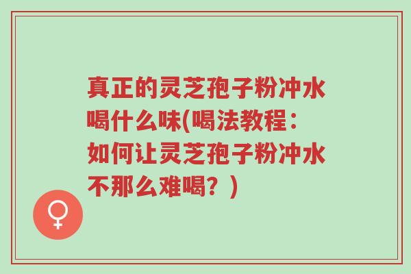 真正的灵芝孢子粉冲水喝什么味(喝法教程:如何让灵芝孢子粉冲水不那么难喝?)-第1张图片-超越 真正的灵芝孢子粉冲水喝什么味(喝法教程:如何让灵芝孢子粉冲水不那么难喝?)-第1张图片-超越