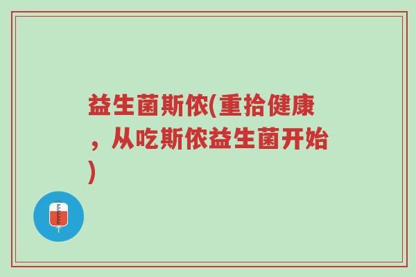 益生菌斯侬(重拾健康,从吃斯侬益生菌开始)-第1张图片-超越 益生菌斯侬(重拾健康,从吃斯侬益生菌开始)-第1张图片-超越