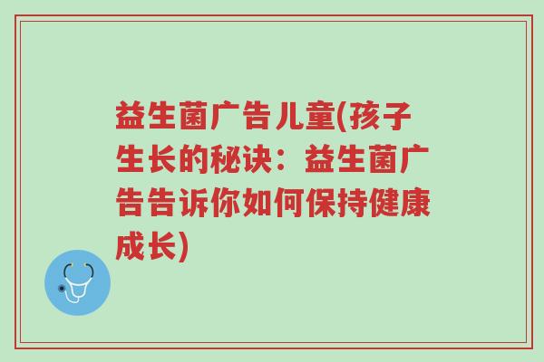 益生菌广告儿童(孩子生长的秘诀:益生菌广告告诉你如何保持健康成长)-第1张图片-超越 益生菌广告儿童(孩子生长的秘诀:益生菌广告告诉你如何保持健康成长)-第1张图片-超越