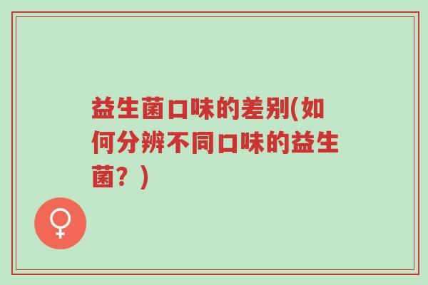 益生菌口味的差别(如何分辨不同口味的益生菌?)-第1张图片-超越 益生菌口味的差别(如何分辨不同口味的益生菌?)-第1张图片-超越