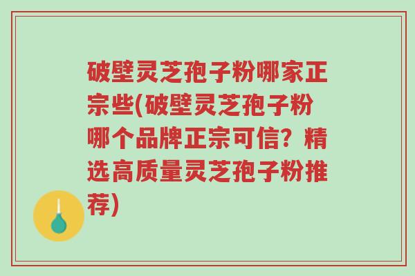 破壁灵芝孢子粉哪家正宗些(破壁灵芝孢子粉哪个品牌正宗可信?精选高质量灵芝孢子粉推荐)-第1张图片-超越 破壁灵芝孢子粉哪家正宗些(破壁灵芝孢子粉哪个品牌正宗可信?精选高质量灵芝孢子粉推荐)-第1张图片-超越