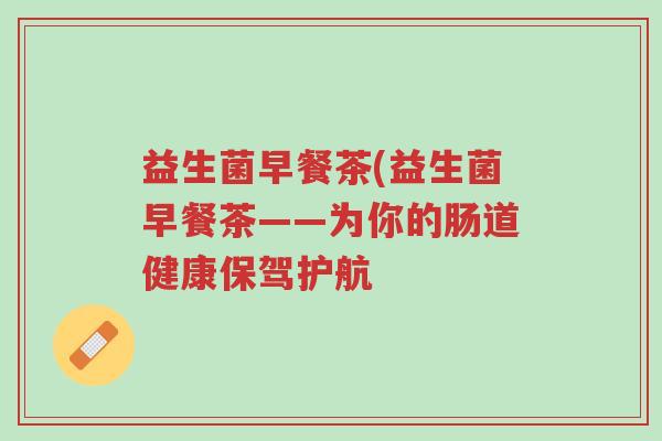 益生菌早餐茶(益生菌早餐茶——为你的肠道健康保驾护航-第1张图片-超越 益生菌早餐茶(益生菌早餐茶——为你的肠道健康保驾护航-第1张图片-超越