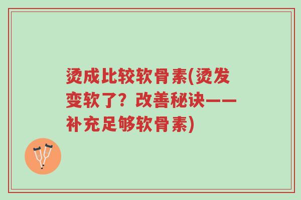 烫成比较软骨素(烫发变软了?改善秘诀——补充足够软骨素)-第1张图片-超越 烫成比较软骨素(烫发变软了?改善秘诀——补充足够软骨素)-第1张图片-超越