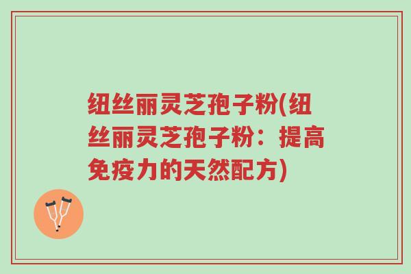 纽丝丽灵芝孢子粉(纽丝丽灵芝孢子粉:提高免疫力的天然配方)-第1张图片-超越 纽丝丽灵芝孢子粉(纽丝丽灵芝孢子粉:提高免疫力的天然配方)-第1张图片-超越