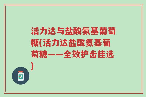 活力达与盐酸氨基葡萄糖(活力达盐酸氨基葡萄糖——全效护齿佳选)-第1张图片-超越
