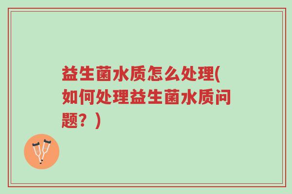 益生菌水质怎么处理(如何处理益生菌水质问题?)-第1张图片-超越 益生菌水质怎么处理(如何处理益生菌水质问题?)-第1张图片-超越