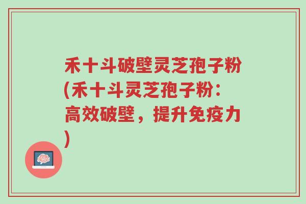 禾十斗破壁灵芝孢子粉(禾十斗灵芝孢子粉:高效破壁,提升免疫力)-第1张图片-超越 禾十斗破壁灵芝孢子粉(禾十斗灵芝孢子粉:高效破壁,提升免疫力)-第1张图片-超越