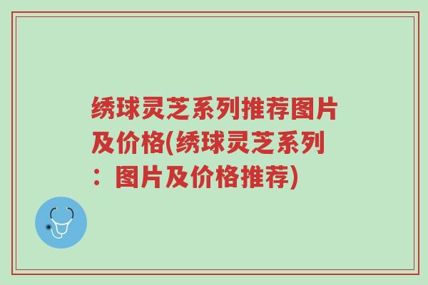 绣球灵芝系列推荐图片及价格(绣球灵芝系列:图片及价格推荐)-第1张图片-超越 绣球灵芝系列推荐图片及价格(绣球灵芝系列:图片及价格推荐)-第1张图片-超越