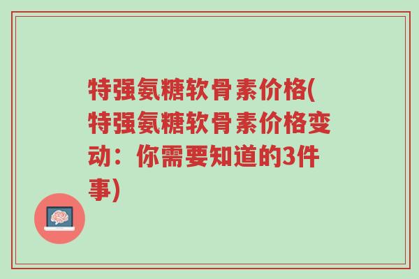 特强氨糖软骨素价格(特强氨糖软骨素价格变动:你需要知道的3件事)-第1张图片-超越 特强氨糖软骨素价格(特强氨糖软骨素价格变动:你需要知道的3件事)-第1张图片-超越
