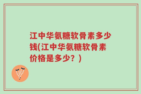 江中华氨糖软骨素多少钱(江中华氨糖软骨素价格是多少?)-第1张图片-超越 江中华氨糖软骨素多少钱(江中华氨糖软骨素价格是多少?)-第1张图片-超越