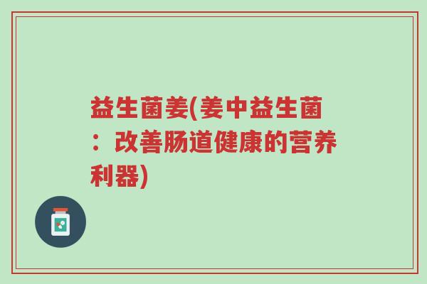 益生菌姜(姜中益生菌:改善肠道健康的营养利器)-第1张图片-超越 益生菌姜(姜中益生菌:改善肠道健康的营养利器)-第1张图片-超越