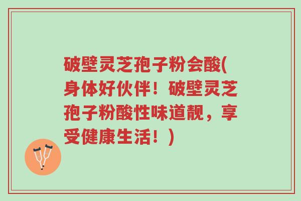 破壁灵芝孢子粉会酸(身体好伙伴！破壁灵芝孢子粉酸性味道靓，享受健康生活！)-第1张图片-超越