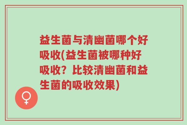 益生菌与清幽菌哪个好吸收(益生菌被哪种好吸收？比较清幽菌和益生菌的吸收效果)-第1张图片-超越