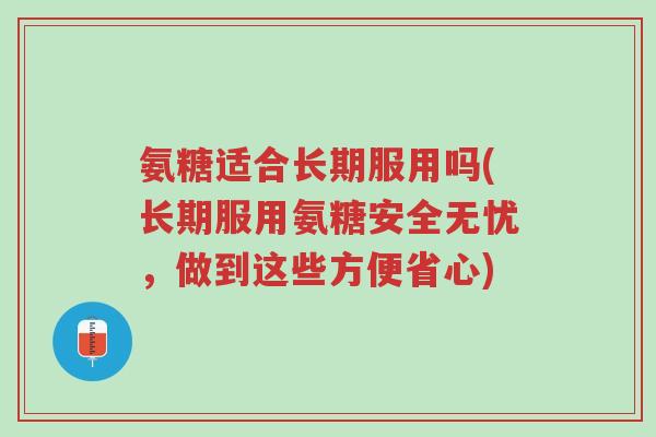 氨糖适合长期服用吗(长期服用氨糖安全无忧,做到这些方便省心)-第1张图片-超越 氨糖适合长期服用吗(长期服用氨糖安全无忧,做到这些方便省心)-第1张图片-超越