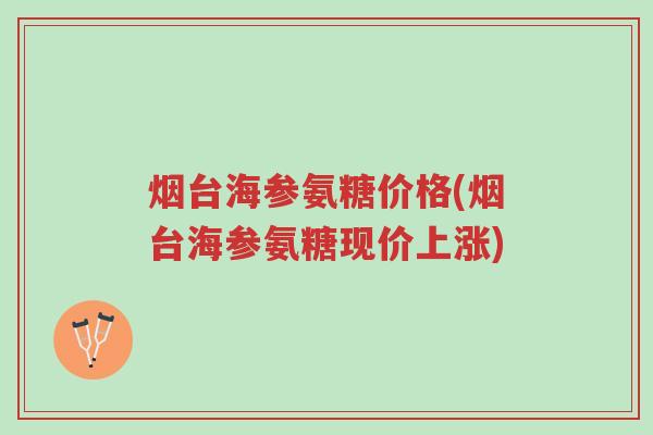 烟台海参氨糖价格(烟台海参氨糖现价上涨)-第1张图片-超越