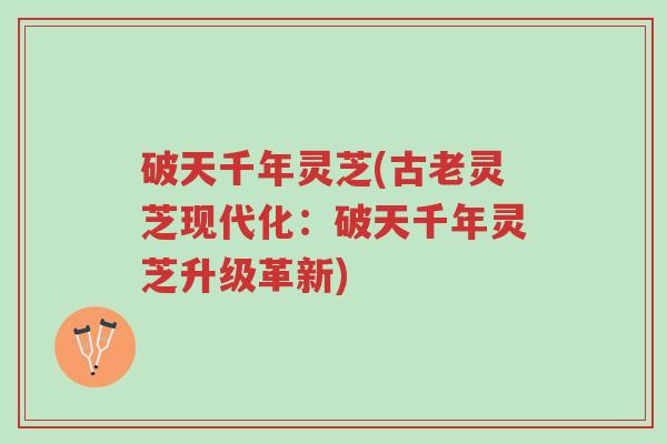 破天千年灵芝(古老灵芝现代化:破天千年灵芝升级革新)-第1张图片-超越 破天千年灵芝(古老灵芝现代化:破天千年灵芝升级革新)-第1张图片-超越