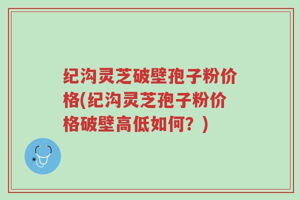纪沟灵芝破壁孢子粉价格(纪沟灵芝孢子粉价格破壁高低如何?)-第1张图片-超越 纪沟灵芝破壁孢子粉价格(纪沟灵芝孢子粉价格破壁高低如何?)-第1张图片-超越