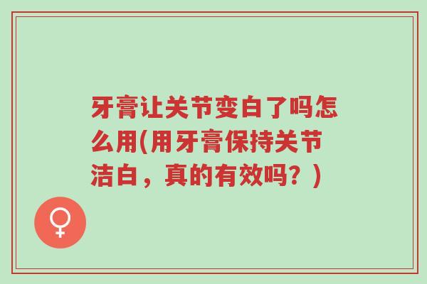 牙膏让关节变白了吗怎么用(用牙膏保持关节洁白,真的有效吗?)-第1张图片-超越 牙膏让关节变白了吗怎么用(用牙膏保持关节洁白,真的有效吗?)-第1张图片-超越