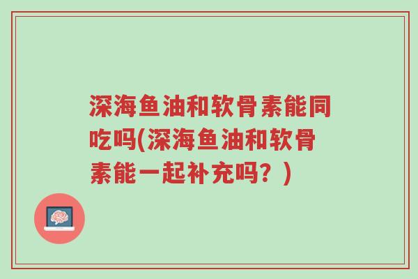 深海鱼油和软骨素能同吃吗(深海鱼油和软骨素能一起补充吗?)-第1张图片-超越 深海鱼油和软骨素能同吃吗(深海鱼油和软骨素能一起补充吗?)-第1张图片-超越
