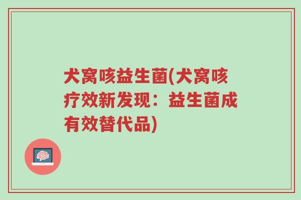 犬窝咳益生菌(犬窝咳疗效新发现：益生菌成有效替代品)-第1张图片-超越