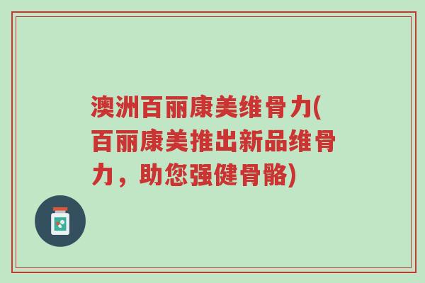 澳洲百丽康美维骨力(百丽康美推出新品维骨力,助您强健骨骼)-第1张图片-超越 澳洲百丽康美维骨力(百丽康美推出新品维骨力,助您强健骨骼)-第1张图片-超越