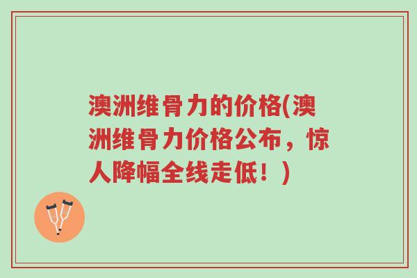 澳洲维骨力的价格(澳洲维骨力价格公布，惊人降幅全线走低！)-第1张图片-超越