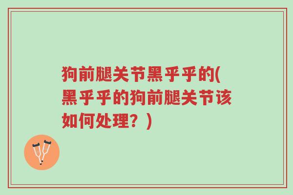 狗前腿关节黑乎乎的(黑乎乎的狗前腿关节该如何处理?)-第1张图片-超越 狗前腿关节黑乎乎的(黑乎乎的狗前腿关节该如何处理?)-第1张图片-超越