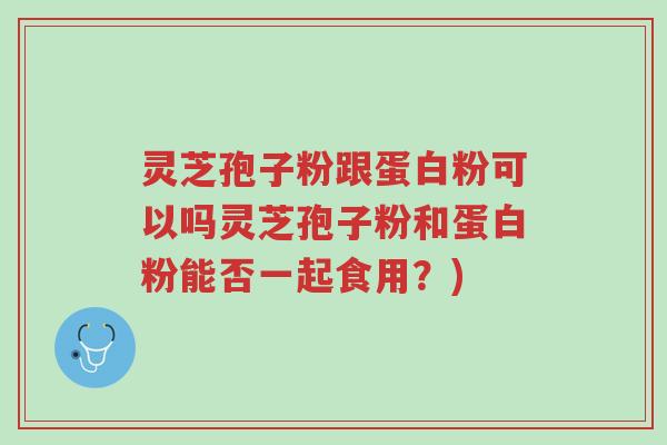 灵芝孢子粉跟蛋白粉可以吗灵芝孢子粉和蛋白粉能否一起食用?)-第1张图片-超越 灵芝孢子粉跟蛋白粉可以吗灵芝孢子粉和蛋白粉能否一起食用?)-第1张图片-超越