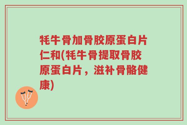 牦牛骨加骨胶原蛋白片仁和(牦牛骨提取骨胶原蛋白片,滋补骨骼健康)-第1张图片-超越 牦牛骨加骨胶原蛋白片仁和(牦牛骨提取骨胶原蛋白片,滋补骨骼健康)-第1张图片-超越