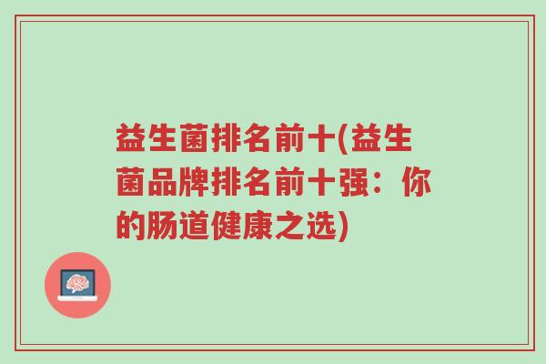益生菌排名前十(益生菌品牌排名前十强:你的肠道健康之选)-第2张图片-超越 益生菌排名前十(益生菌品牌排名前十强:你的肠道健康之选)-第2张图片-超越